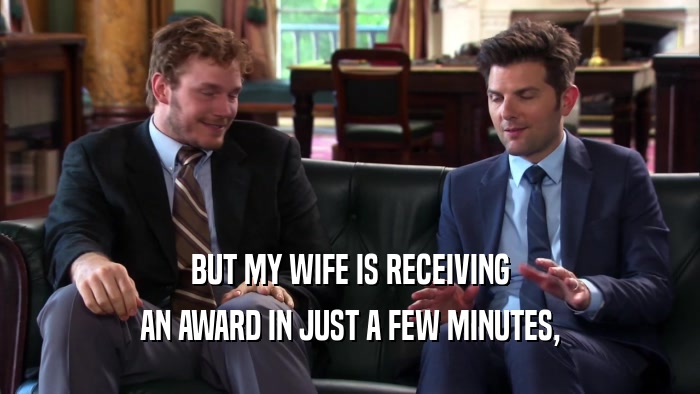BUT MY WIFE IS RECEIVING AN AWARD IN JUST A FEW MINUTES, 
