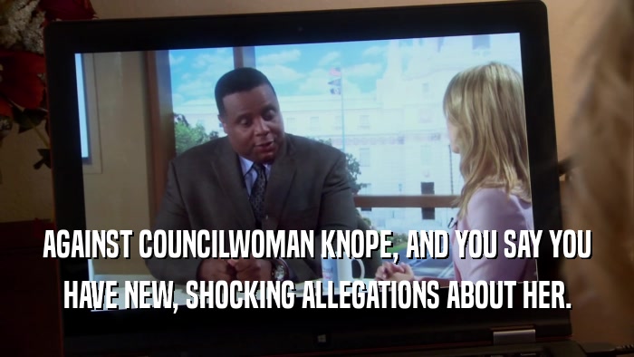AGAINST COUNCILWOMAN KNOPE, AND YOU SAY YOU HAVE NEW, SHOCKING ALLEGATIONS ABOUT HER. 