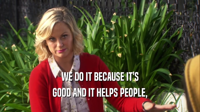 WE DO IT BECAUSE IT'S GOOD AND IT HELPS PEOPLE, 