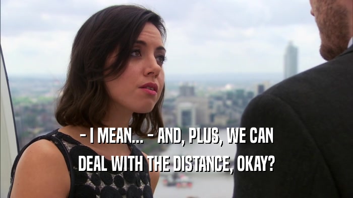 - I MEAN... - AND, PLUS, WE CAN DEAL WITH THE DISTANCE, OKAY? 