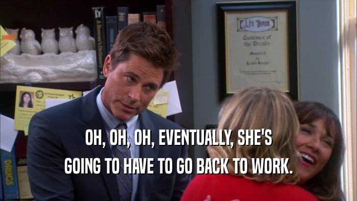 OH, OH, OH, EVENTUALLY, SHE'S GOING TO HAVE TO GO BACK TO WORK. 