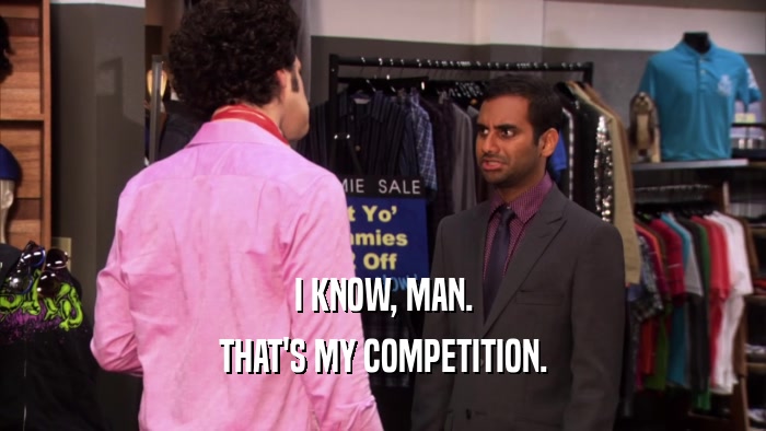 I KNOW, MAN. THAT'S MY COMPETITION. 