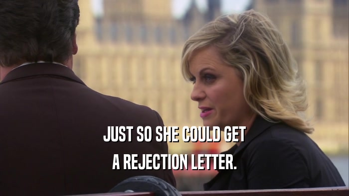 JUST SO SHE COULD GET A REJECTION LETTER. 
