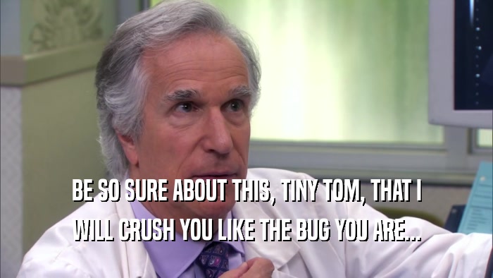 BE SO SURE ABOUT THIS, TINY TOM, THAT I WILL CRUSH YOU LIKE THE BUG YOU ARE... 