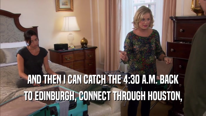 AND THEN I CAN CATCH THE 4:30 A.M. BACK TO EDINBURGH, CONNECT THROUGH HOUSTON, 