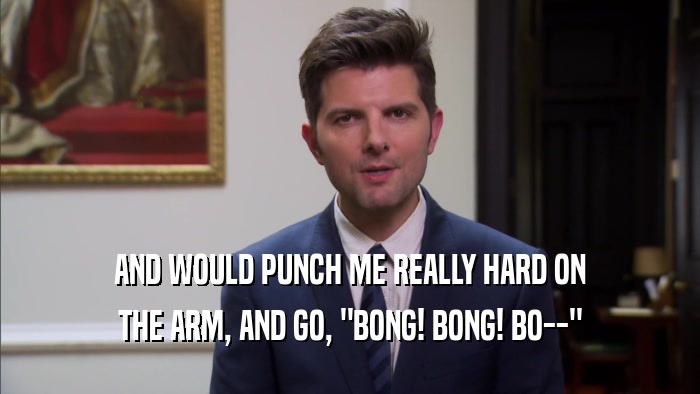 AND WOULD PUNCH ME REALLY HARD ON THE ARM, AND GO, 
