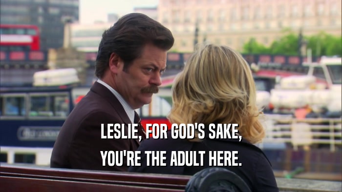 LESLIE, FOR GOD'S SAKE, YOU'RE THE ADULT HERE. 