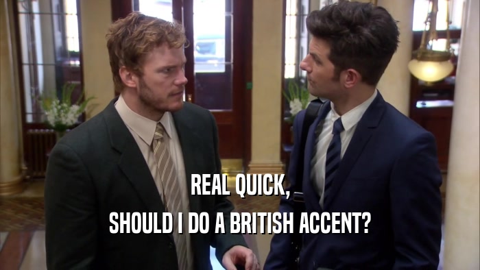 REAL QUICK, SHOULD I DO A BRITISH ACCENT? 