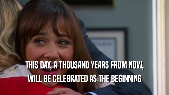 THIS DAY, A THOUSAND YEARS FROM NOW, WILL BE CELEBRATED AS THE BEGINNING 