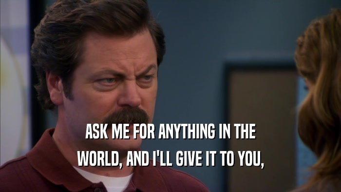 ASK ME FOR ANYTHING IN THE WORLD, AND I'LL GIVE IT TO YOU, 