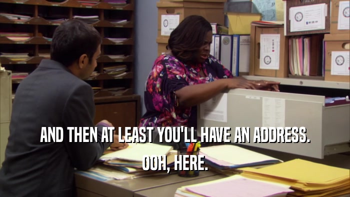 AND THEN AT LEAST YOU'LL HAVE AN ADDRESS. OOH, HERE. 