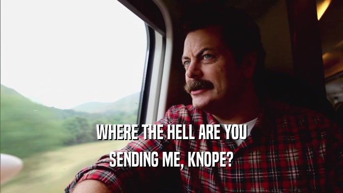 WHERE THE HELL ARE YOU SENDING ME, KNOPE? 