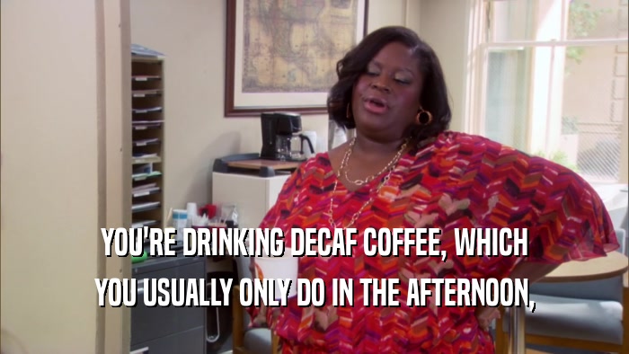 YOU'RE DRINKING DECAF COFFEE, WHICH YOU USUALLY ONLY DO IN THE AFTERNOON, 