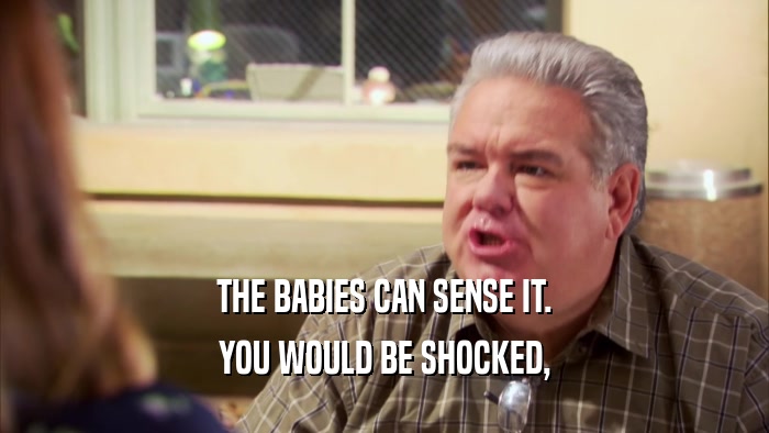 THE BABIES CAN SENSE IT. YOU WOULD BE SHOCKED, 