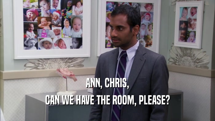 ANN, CHRIS, CAN WE HAVE THE ROOM, PLEASE? 