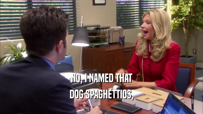 NO, I NAMED THAT DOG SPAGHETTIOS, 