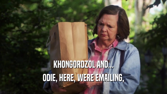 KHONGORDZOL AND... ODIE, HERE, WERE EMAILING, 