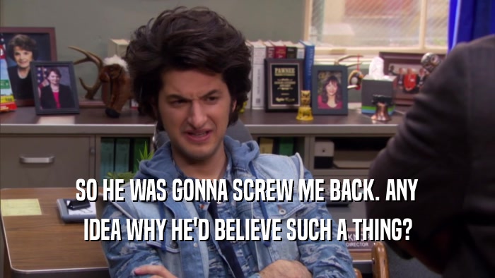 SO HE WAS GONNA SCREW ME BACK. ANY IDEA WHY HE'D BELIEVE SUCH A THING? 