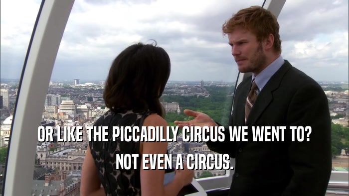 OR LIKE THE PICCADILLY CIRCUS WE WENT TO? NOT EVEN A CIRCUS. 