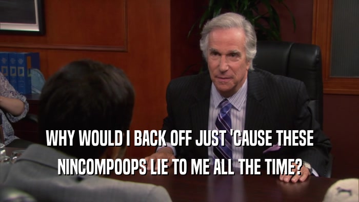 WHY WOULD I BACK OFF JUST 'CAUSE THESE NINCOMPOOPS LIE TO ME ALL THE TIME? 