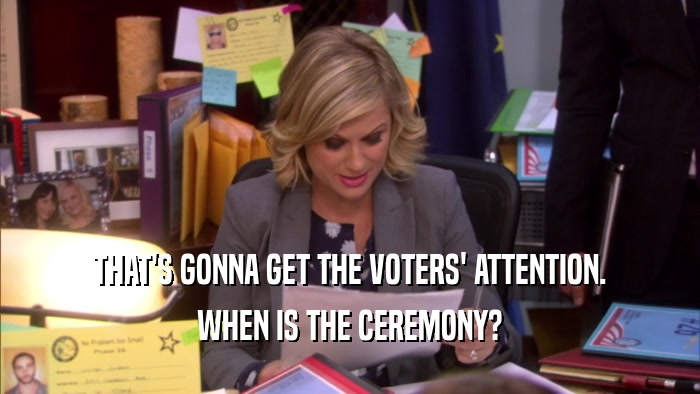 THAT'S GONNA GET THE VOTERS' ATTENTION. WHEN IS THE CEREMONY? 