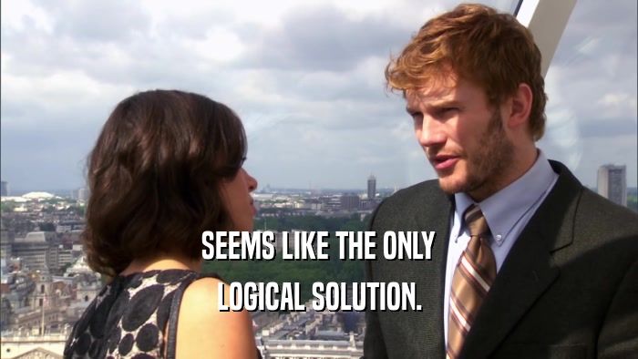 SEEMS LIKE THE ONLY LOGICAL SOLUTION. 