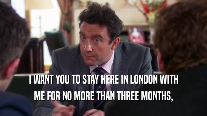 I WANT YOU TO STAY HERE IN LONDON WITH ME FOR NO MORE THAN THREE MONTHS, 
