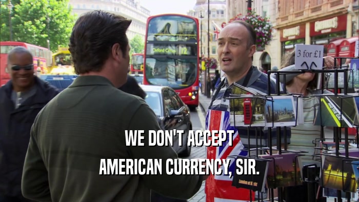WE DON'T ACCEPT AMERICAN CURRENCY, SIR. 