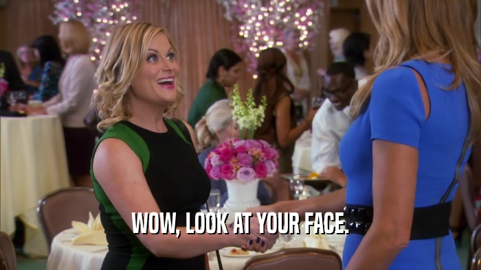 WOW, LOOK AT YOUR FACE.  