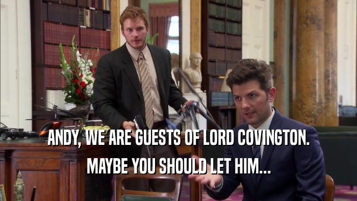 ANDY, WE ARE GUESTS OF LORD COVINGTON. MAYBE YOU SHOULD LET HIM... 