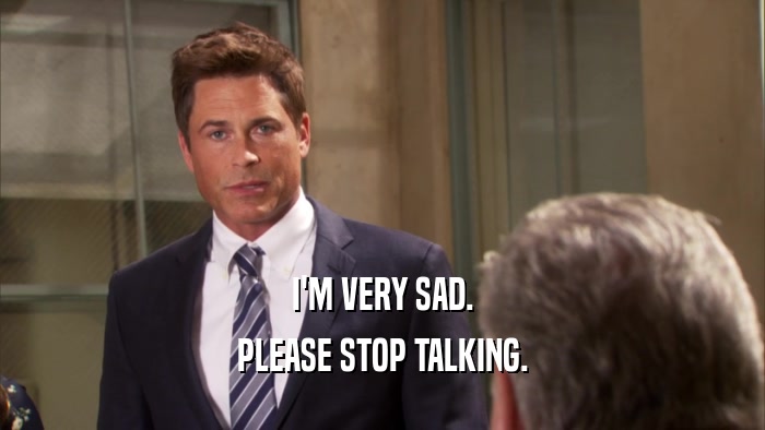 I'M VERY SAD. PLEASE STOP TALKING. 