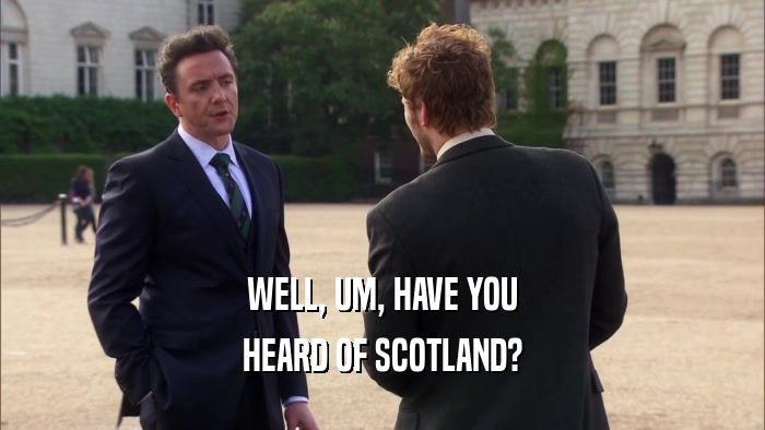 WELL, UM, HAVE YOU HEARD OF SCOTLAND? 