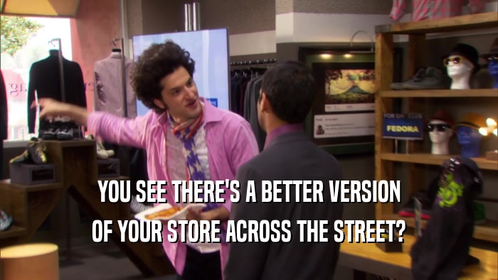 YOU SEE THERE'S A BETTER VERSION OF YOUR STORE ACROSS THE STREET? 