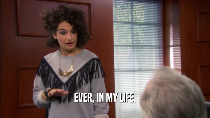 EVER, IN MY LIFE.  