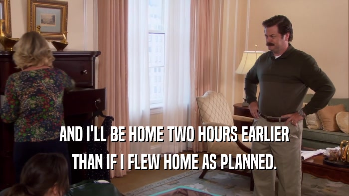 AND I'LL BE HOME TWO HOURS EARLIER THAN IF I FLEW HOME AS PLANNED. 