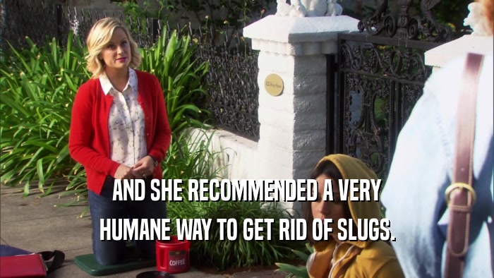 AND SHE RECOMMENDED A VERY HUMANE WAY TO GET RID OF SLUGS. 