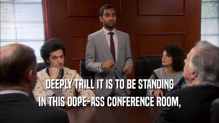 DEEPLY TRILL IT IS TO BE STANDING IN THIS DOPE-ASS CONFERENCE ROOM, 