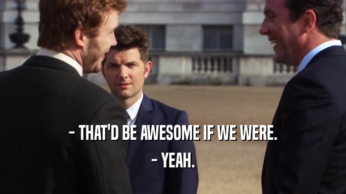 - THAT'D BE AWESOME IF WE WERE. - YEAH. 
