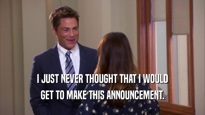 I JUST NEVER THOUGHT THAT I WOULD GET TO MAKE THIS ANNOUNCEMENT. 