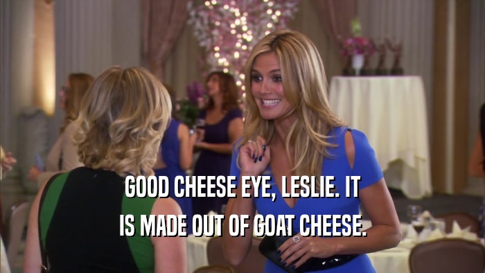 GOOD CHEESE EYE, LESLIE. IT IS MADE OUT OF GOAT CHEESE. 