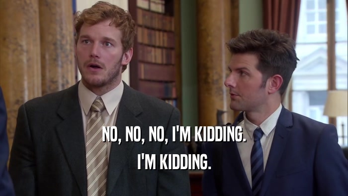 NO, NO, NO, I'M KIDDING. I'M KIDDING. 