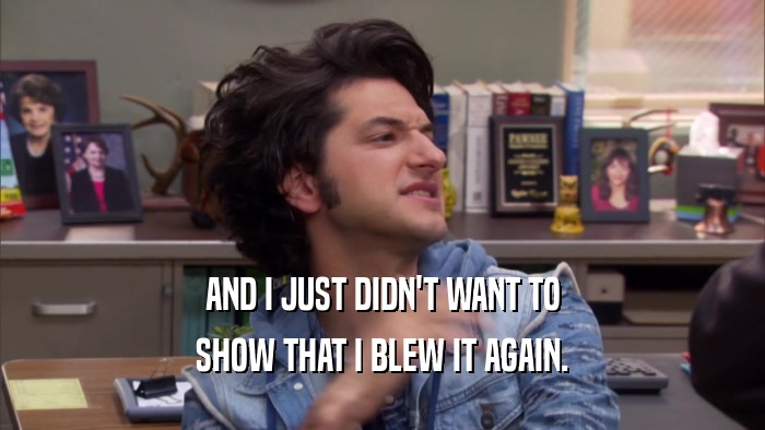 AND I JUST DIDN'T WANT TO SHOW THAT I BLEW IT AGAIN. 