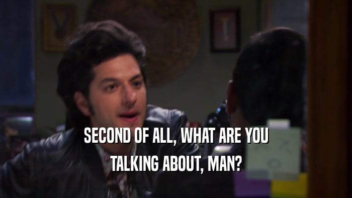 SECOND OF ALL, WHAT ARE YOU TALKING ABOUT, MAN? 