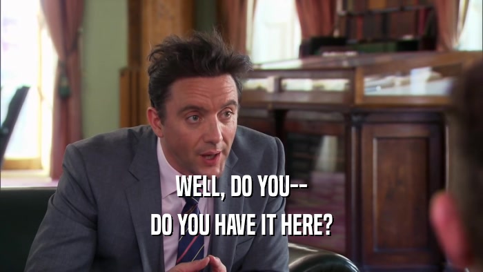 WELL, DO YOU-- DO YOU HAVE IT HERE? 