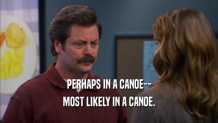 PERHAPS IN A CANOE-- MOST LIKELY IN A CANOE. 