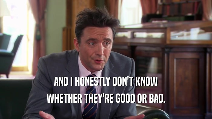 AND I HONESTLY DON'T KNOW WHETHER THEY'RE GOOD OR BAD. 