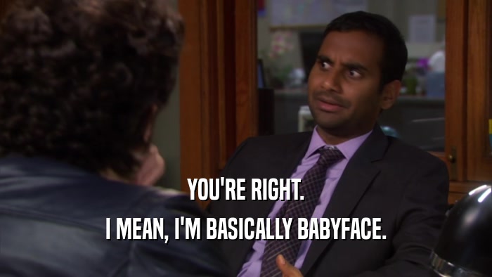 YOU'RE RIGHT. I MEAN, I'M BASICALLY BABYFACE. 
