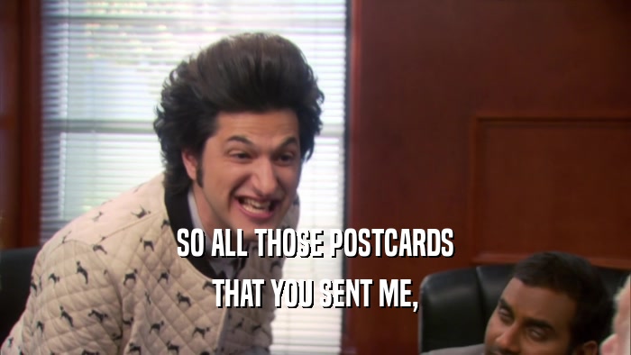 SO ALL THOSE POSTCARDS THAT YOU SENT ME, 
