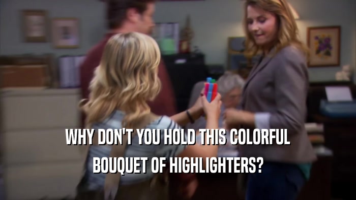 WHY DON'T YOU HOLD THIS COLORFUL
 BOUQUET OF HIGHLIGHTERS?
 