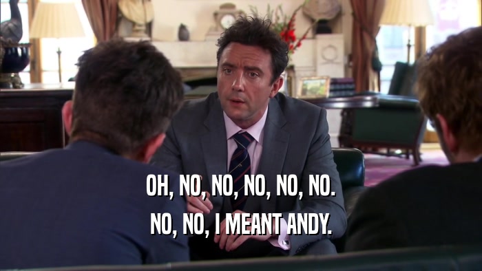 OH, NO, NO, NO, NO, NO. NO, NO, I MEANT ANDY. 